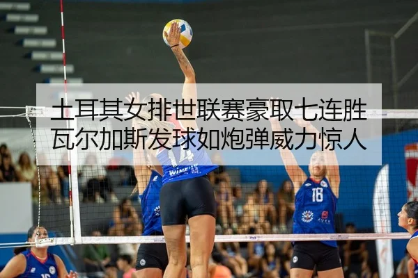 土耳其女排世联赛豪取七连胜 瓦尔加斯发球如炮弹威力惊人