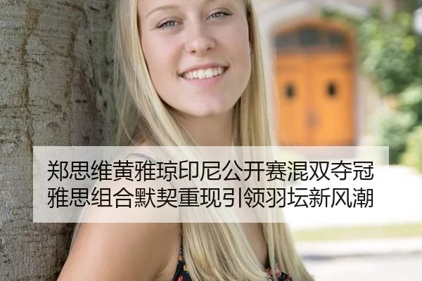 郑思维黄雅琼印尼公开赛混双夺冠 雅思组合默契重现引领羽坛新风潮