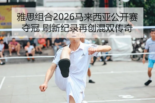 雅思组合2026马来西亚公开赛夺冠 刷新纪录再创混双传奇