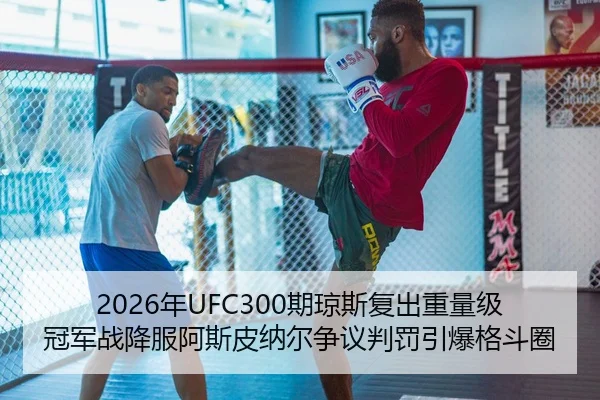 2026年UFC300期琼斯复出重量级冠军战降服阿斯皮纳尔争议判罚引爆格斗圈