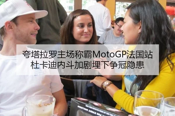 夸塔拉罗主场称霸MotoGP法国站 杜卡迪内斗加剧埋下争冠隐患